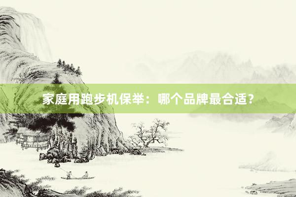 家庭用跑步机保举：哪个品牌最合适？