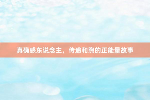 真确感东说念主，传递和煦的正能量故事