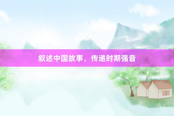 叙述中国故事,传递时期强音